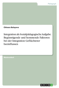 Integration als Sozialpädagogische Aufgabe. Begünstigende und hemmende Faktoren bei der Integration Geflüchteter beeinflussen