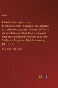 Riedel's Codex diplomaticus Brandenburgensis - Sammlung der Urkunden, Chroniken und sonstigen Quellenschriften für die Geschichte der Mark Brandenburg und ihrer Regentenadlichen Familien, so wie der Städte und Burgen der Mark Brandenburg; Bd. 11. 1