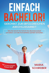 Einfach Bachelor! - Gekonnt zur erfolgreichen Abschlussarbeit