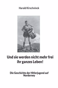 Und sie werden nicht mehr frei ihr ganzes Leben!: Die Geschichte der Hitlerjugend auf Norderney