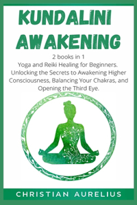 Kundalini Awakening: 2 books in 1: Yoga and Reiki Healing for Beginners. Unlocking the Secrets to Awakening Higher Consciousness, Balancing Your Chakras, and Opening the