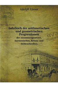 Lehrbuch der arithmetischen und geometrischen Progressionen der zusammengesetzen, harmonischen, Ketten- und Teilbruchreihen