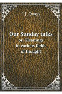 Our Sunday Talks Or, Gleanings in Various Fields of Thought