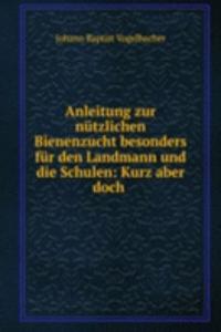 Anleitung zur nutzlichen Bienenzucht besonders fur den Landmann und die Schulen: Kurz aber doch .