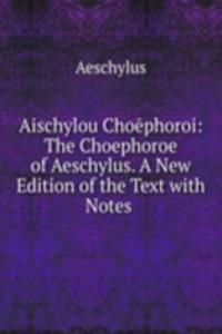 Aischylou Choephoroi: The Choephoroe of Aeschylus. A New Edition of the Text with Notes .