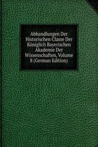 Abhandlungen Der Historischen Classe Der Koniglich Bayerischen Akademie Der Wissenschaften, Volume 8 (German Edition)