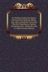 Ein Problem Gelost Der Sichere Und Geschwind Heilende Pferde-arzt; Oder, Grundlicher Unterricht Uber Die Erkenntniss, Ursachen Und Heilung Der . Pferdes Bis Zum 25. Jahre (German Edition)