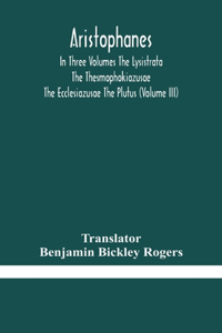 Aristophanes In Three Volumes The Lysistrata The Thesmophokiazusae The Ecclesiazusae The Plutus (Volume III)