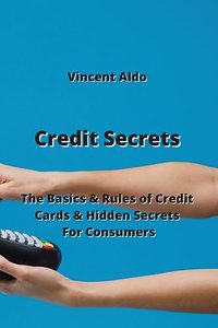 Credit Secrets: The Basics & Rules of Credit Cards & Hidden Secrets For Consumers