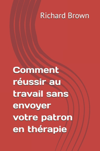 Comment réussir au travail sans envoyer votre patron en thérapie