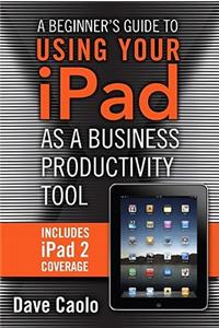 Beginner's Guide to Using Your iPad as a Business Productivity Tool, A