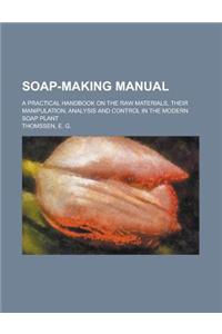 Soap-Making Manual; A Practical Handbook on the Raw Materials, Their Manipulation, Analysis and Control in the Modern Soap Plant