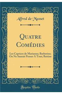 Quatre Comï¿½dies: Les Caprices de Marianne; Barberine; On Ne Saurait Penser a Tout; Bettine (Classic Reprint)