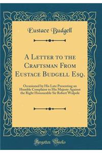 A Letter to the Craftsman from Eustace Budgell Esq.: Occasioned by His Late Presenting an Humble Complaint to His Majesty Against the Right Honourable Sir Robert Walpole (Classic Reprint): Occasioned by His Late Presenting an Humble Complaint to His Majesty Against the Right Honourable Sir Robert Walpole (Classic Reprint)