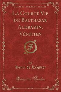 La Courte Vie de Balthazar Aldramin, Vï¿½nitien (Classic Reprint)