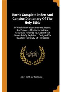 Barr's Complete Index And Concise Dictionary Of The Holy Bible: In Which The Various Persons, Places, And Subjects Mentioned In It Are Accurately Referred To, And Difficult Words Briefly Explained: Designed To Fa