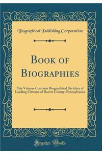 Book of Biographies: This Volume Contains Biographical Sketches of Leading Citizens of Beaver County, Pennsylvania (Classic Reprint)