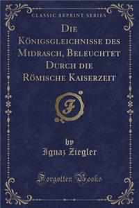 Die Königsgleichnisse Des Midrasch, Beleuchtet Durch Die Römische Kaiserzeit (Classic Reprint)
