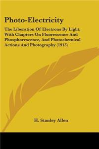 Photo-Electricity: The Liberation Of Electrons By Light, With Chapters On Fluorescence And Phosphorescence, And Photochemical Actions And Photography (1913)