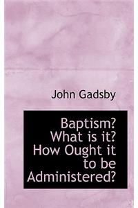 Baptism? What Is It? How Ought It to Be Administered?