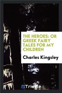 The Heroes: Or Greek Fairy Tales for My Children