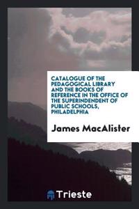 Catalogue of the Pedagogical Library and the Books of Reference in the Office of the Superindendent of Public Schools, Philadelphia