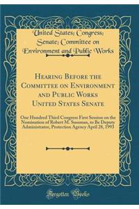 Hearing Before the Committee on Environment and Public Works United States Senate: One Hundred Third Congress First Session on the Nomination of Robert M. Sussman, to Be Deputy Administrator, Protection Agency April 28, 1993 (Classic Reprint)