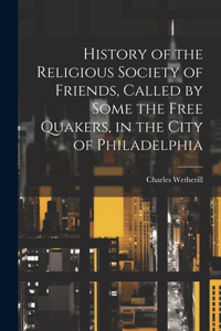 History of the Religious Society of Friends, Called by Some the Free Quakers, in the City of Philadelphia