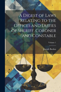 Digest of Laws Relating to the Offices and Duties of Sheriff, Coroner and Constable; Volume 1