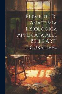 Elementi Di Anatomia Fisiologica Applicata Alle Belle Arti Figurative...