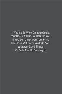 If You Go To Work On Your Goals, Your Goals Will Go To Work On You. If You Go To Work On Your Plan, Your Plan Will Go To Work On You. Whatever Good Things We Build End Up Building Us.