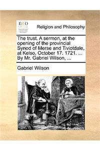 The Trust. a Sermon, at the Opening of the Provincial Synod of Merse and Tiviotdale, at Kelso, October 17. 1721. ... by Mr. Gabriel Wilson, ...