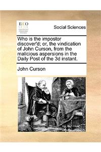 Who Is the Impostor Discover'd; Or, the Vindication of John Curson, from the Malicious Aspersions in the Daily Post of the 3D Instant.