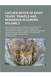 Catlin's Notes of Eight Years' Travels and Residence in Europe; With His North American Indian Collection. with Anecdotes and Incidents of the Travels