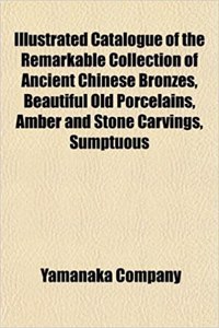 Catalogue of the Remarkable Collection of Ancient Chinese Bronzes, Beautiful Old Porcelains, Amber and Stone Carvings, Sumptuous Eighteenth Century Br