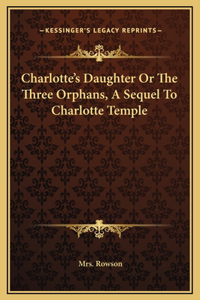 Charlotte's Daughter Or The Three Orphans, A Sequel To Charlotte Temple