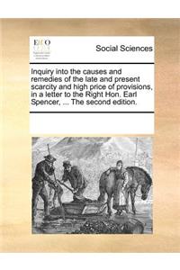 Inquiry Into the Causes and Remedies of the Late and Present Scarcity and High Price of Provisions, in a Letter to the Right Hon. Earl Spencer, ... the Second Edition.