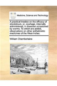 A practical treatise on the efficacy of stizolobium, or, cowhage, internally administered, in diseases occasioned by worms. To which are added, observations on other anthelmintic medicines of the West-Indies.