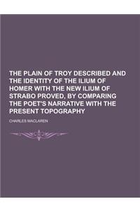 The Plain of Troy Described and the Identity of the Ilium of Homer with the New Ilium of Strabo Proved, by Comparing the Poet's Narrative with the Pre