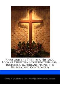 Arius and the Trinity: A Historic Look at Christian Nontrinitarianism, Including Important People, the History, and Controversy