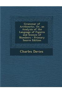 Grammar of Arithmetic, Or, an Analysis of the Language of Figures and Science of Numbers