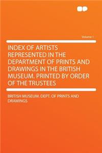 Index of Artists Represented in the Department of Prints and Drawings in the British Museum. Printed by Order of the Trustees Volume 1