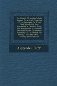 The Church of Scotland's India Mission: Or a Brief Exposition of the Principles on Which That Mission Has Been Conducted in Calcutta, Being the Substance of an Address Delivered Before the General Assembly of the Church, on Monday, 28th May 1835...