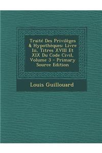 Traite Des Privileges & Hypotheques: Livre III, Titres XVIII Et XIX Du Code Civil, Volume 3