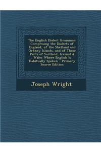 The English Dialect Grammar: Comprising the Dialects of England, of the Shetland and Orkney Islands, and of Those Parts of Scotland, Ireland & Wale