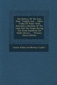 The History of the Iron, Steel, Tinplate and ... Other Trades of Wales: With Descriptive Sketches of the Land and the People During the Great Industri