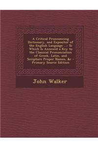 A Critical Pronouncing Dictionary, and Expositor of the English Language ...: To Which Is Annexed a Key to the Classical Pronunciation of Greek, Lat