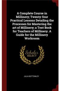 Complete Course in Millinery; Twenty-four Practical Lessons Detailing the Processes for Mastering the art of Millinery; a Text Book for Teachers of Millinery. A Guide for the Millinery Workroom