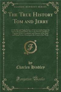 The True History Tom and Jerry: Or the Day and Night Scenes, of Life in London from the Start to the Finish! with a Key to the Persons and Places, Together with a Vocabulary and Glossary of the Flash and Slang Terms, Occuring in the Course of the W