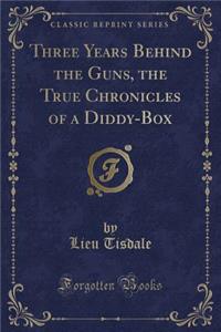 Three Years Behind the Guns, the True Chronicles of a Diddy-Box (Classic Reprint)